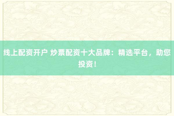 线上配资开户 炒票配资十大品牌：精选平台，助您投资！