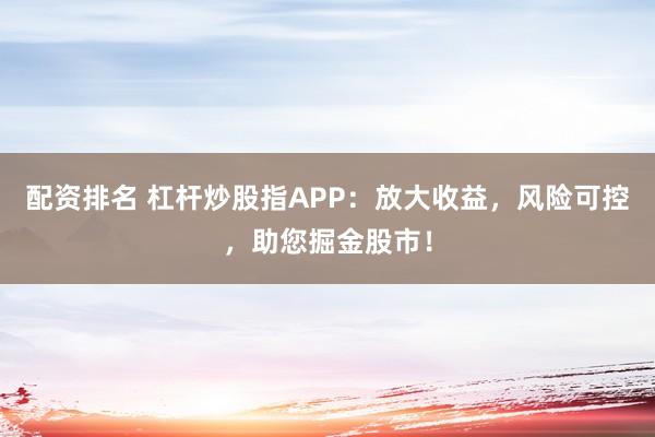 配资排名 杠杆炒股指APP：放大收益，风险可控，助您掘金股市！