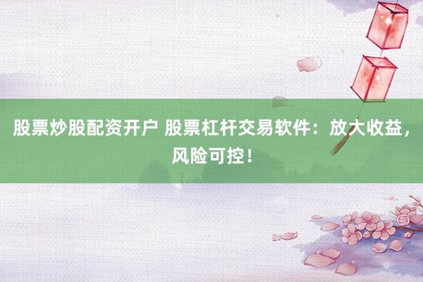 股票炒股配资开户 股票杠杆交易软件：放大收益，风险可控！