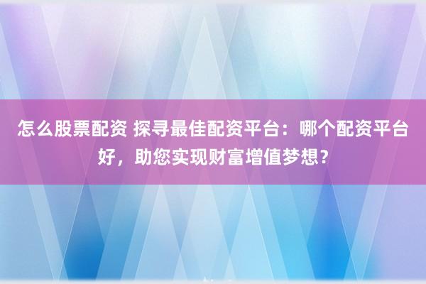 怎么股票配资 探寻最佳配资平台：哪个配资平台好，助您实现财富增值梦想？