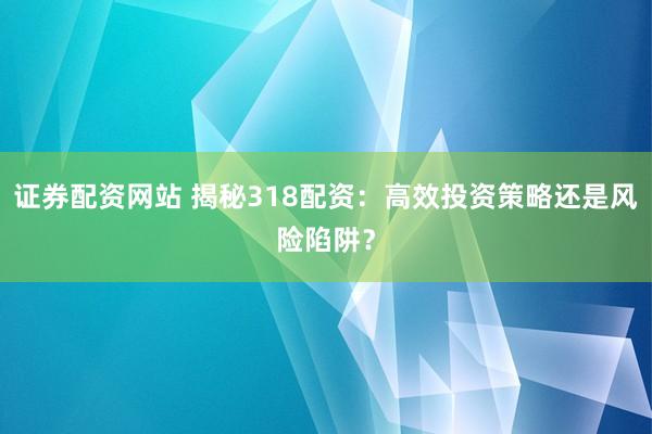 证券配资网站 揭秘318配资：高效投资策略还是风险陷阱？