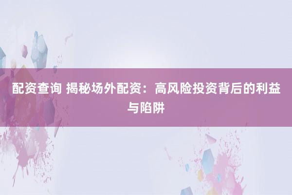 配资查询 揭秘场外配资：高风险投资背后的利益与陷阱