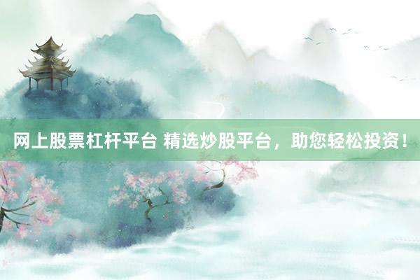 网上股票杠杆平台 精选炒股平台，助您轻松投资！