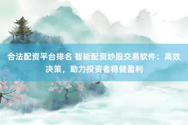 合法配资平台排名 智能配资炒股交易软件：高效决策，助力投资者稳健盈利