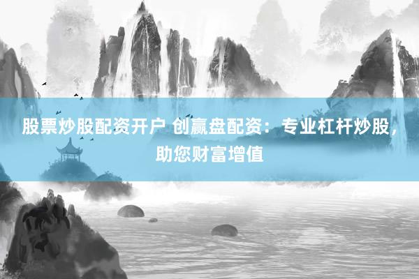 股票炒股配资开户 创赢盘配资：专业杠杆炒股，助您财富增值
