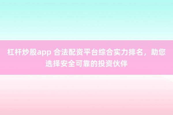 杠杆炒股app 合法配资平台综合实力排名，助您选择安全可靠的投资伙伴
