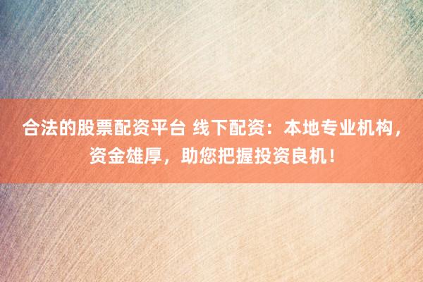 合法的股票配资平台 线下配资：本地专业机构，资金雄厚，助您把握投资良机！