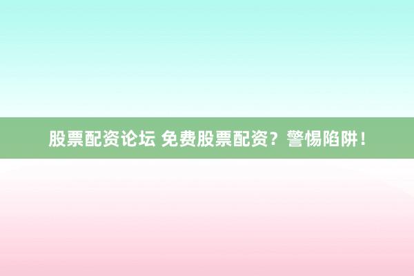 股票配资论坛 免费股票配资？警惕陷阱！