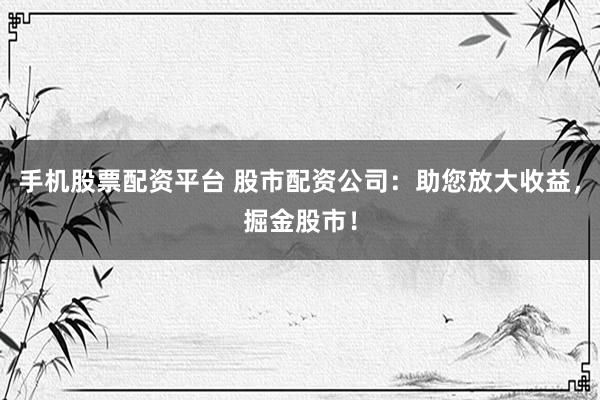 手机股票配资平台 股市配资公司：助您放大收益，掘金股市！