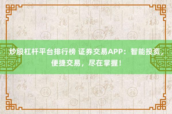 炒股杠杆平台排行榜 证券交易APP：智能投资，便捷交易，尽在掌握！
