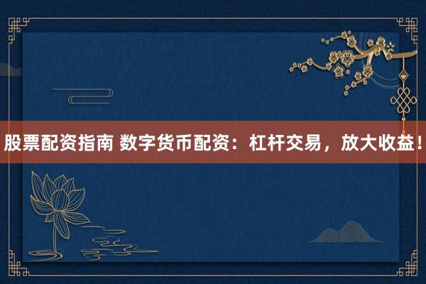 股票配资指南 数字货币配资：杠杆交易，放大收益！