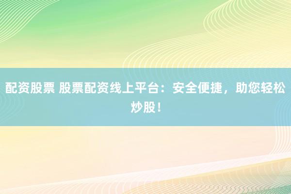 配资股票 股票配资线上平台：安全便捷，助您轻松炒股！
