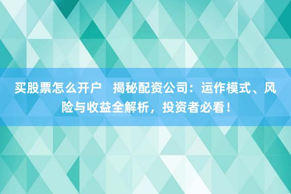买股票怎么开户   揭秘配资公司：运作模式、风险与收益全解析，投资者必看！