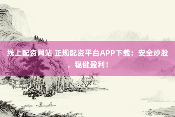 线上配资网站 正规配资平台APP下载：安全炒股，稳健盈利！