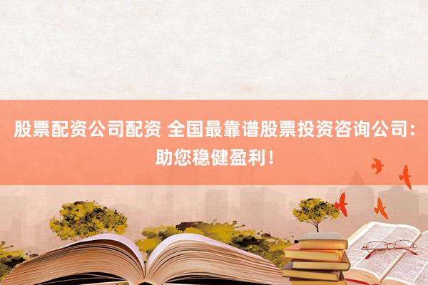 股票配资公司配资 全国最靠谱股票投资咨询公司：助您稳健盈利！