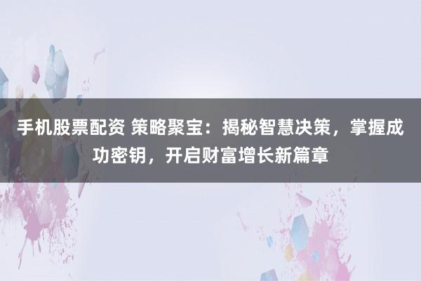 手机股票配资 策略聚宝：揭秘智慧决策，掌握成功密钥，开启财富增长新篇章