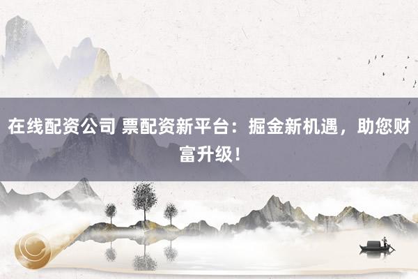 在线配资公司 票配资新平台：掘金新机遇，助您财富升级！