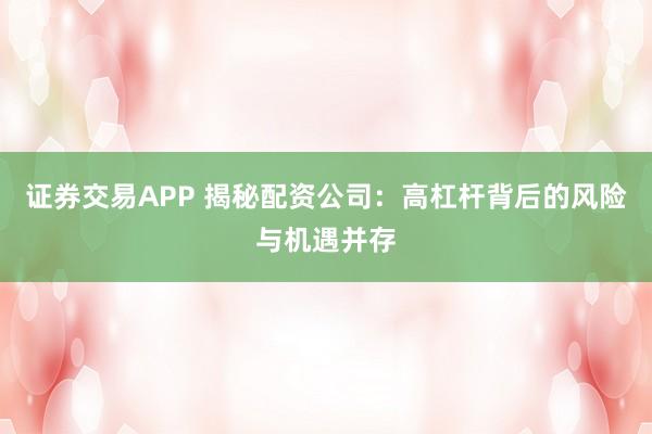 证券交易APP 揭秘配资公司：高杠杆背后的风险与机遇并存