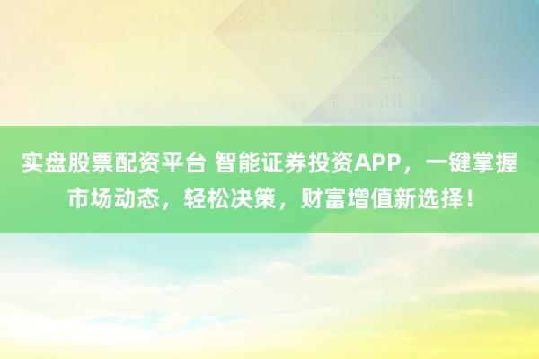 实盘股票配资平台 智能证券投资APP，一键掌握市场动态，轻松决策，财富增值新选择！