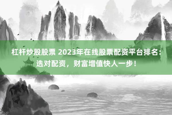杠杆炒股股票 2023年在线股票配资平台排名：选对配资，财富增值快人一步！