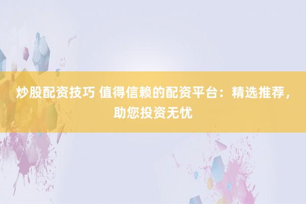 炒股配资技巧 值得信赖的配资平台：精选推荐，助您投资无忧