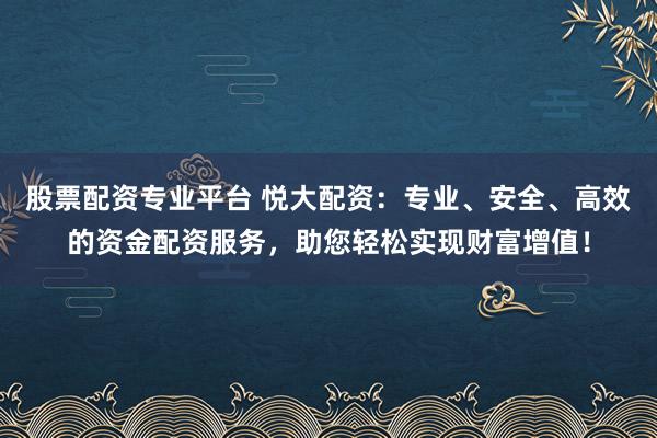 股票配资专业平台 悦大配资：专业、安全、高效的资金配资服务，助您轻松实现财富增值！