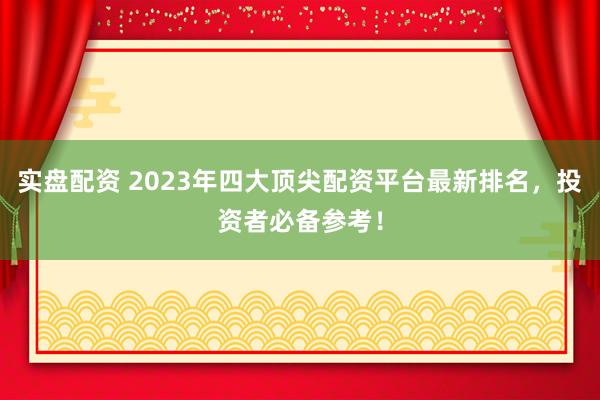 实盘配资 2023年四大顶尖配资平台最新排名，投资者必备参考！