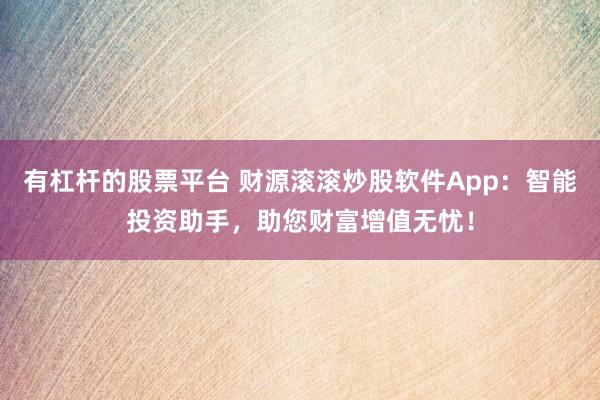 有杠杆的股票平台 财源滚滚炒股软件App：智能投资助手，助您财富增值无忧！