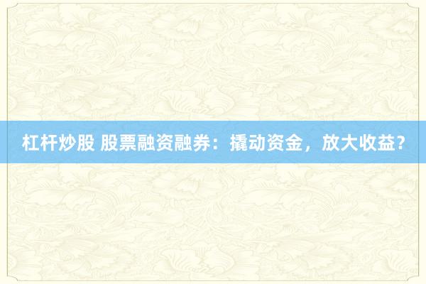 杠杆炒股 股票融资融券：撬动资金，放大收益？