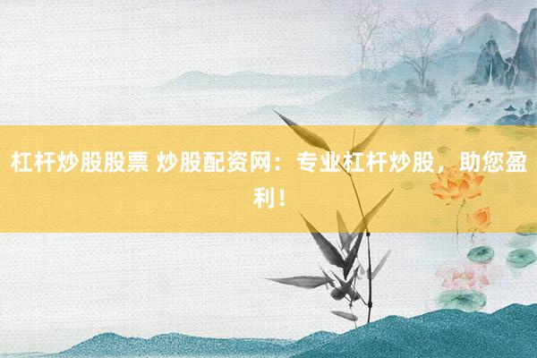 杠杆炒股股票 炒股配资网：专业杠杆炒股，助您盈利！