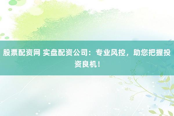 股票配资网 实盘配资公司：专业风控，助您把握投资良机！