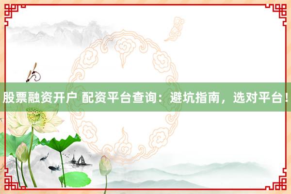 股票融资开户 配资平台查询：避坑指南，选对平台！