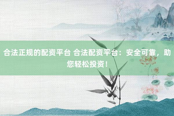 合法正规的配资平台 合法配资平台：安全可靠，助您轻松投资！