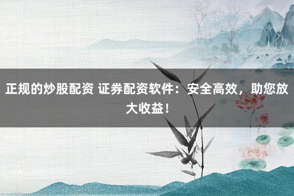 正规的炒股配资 证券配资软件：安全高效，助您放大收益！