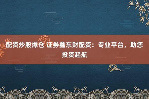 配资炒股爆仓 证券鑫东财配资：专业平台，助您投资起航