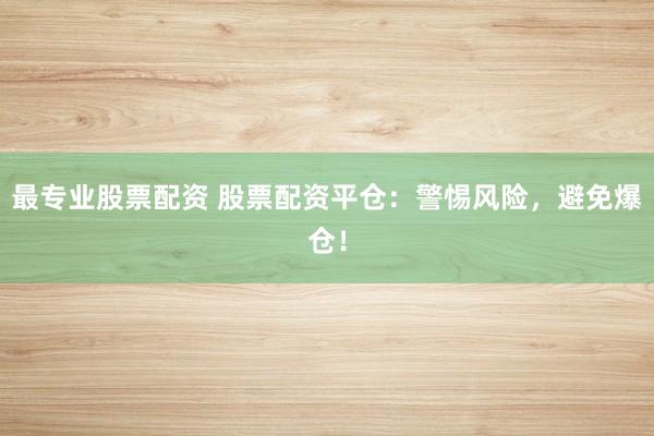 最专业股票配资 股票配资平仓：警惕风险，避免爆仓！