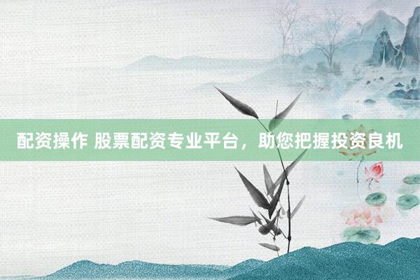 配资操作 股票配资专业平台，助您把握投资良机