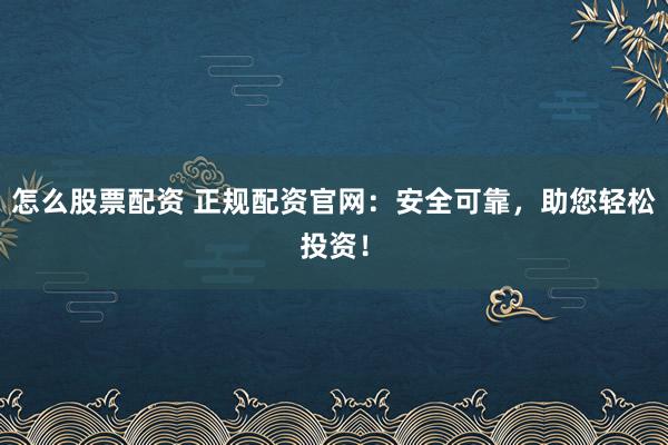 怎么股票配资 正规配资官网：安全可靠，助您轻松投资！