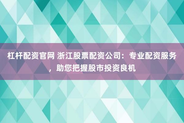 杠杆配资官网 浙江股票配资公司：专业配资服务，助您把握股市投资良机