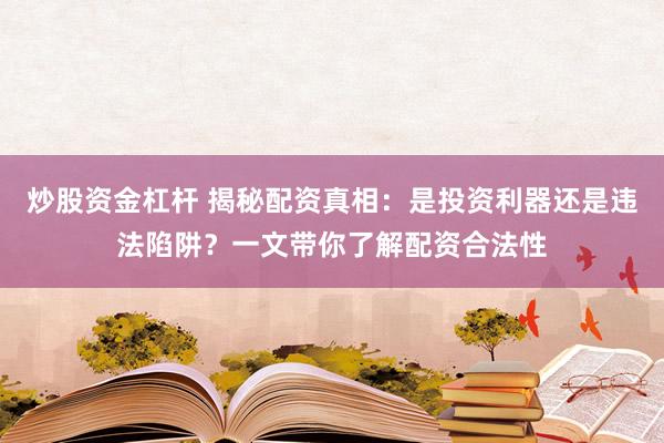 炒股资金杠杆 揭秘配资真相：是投资利器还是违法陷阱？一文带你了解配资合法性