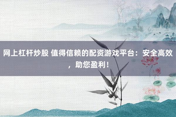网上杠杆炒股 值得信赖的配资游戏平台：安全高效，助您盈利！