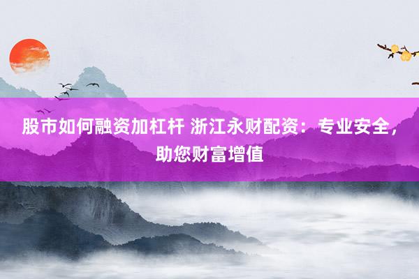 股市如何融资加杠杆 浙江永财配资：专业安全，助您财富增值