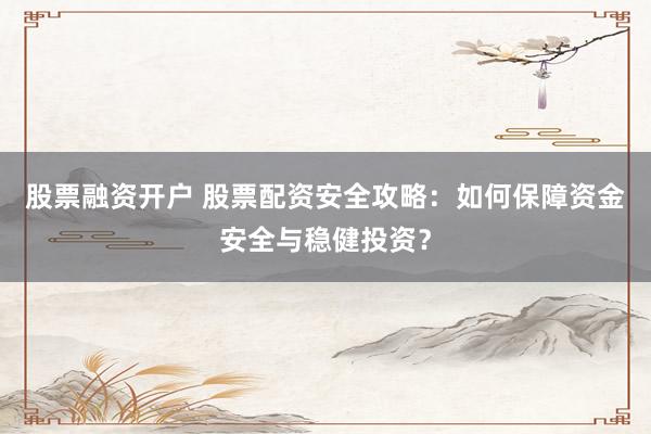 股票融资开户 股票配资安全攻略：如何保障资金安全与稳健投资？