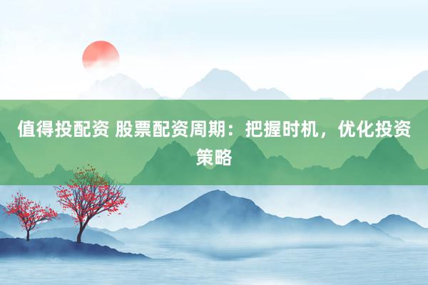 值得投配资 股票配资周期：把握时机，优化投资策略