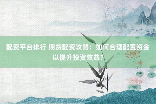 配资平台排行 期货配资攻略：如何合理配置资金以提升投资效益？