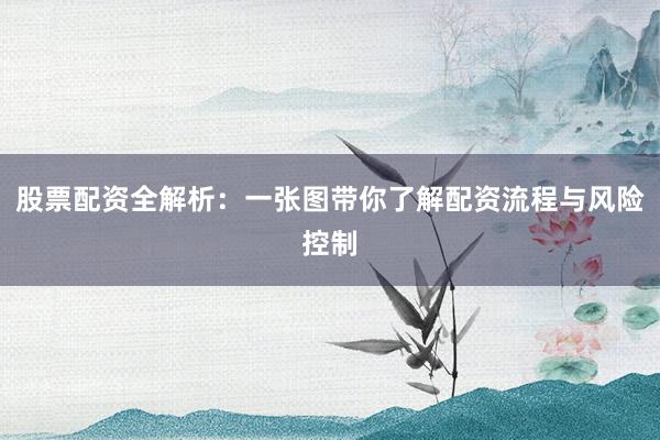 股票配资全解析：一张图带你了解配资流程与风险控制