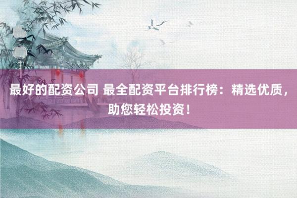 最好的配资公司 最全配资平台排行榜：精选优质，助您轻松投资！