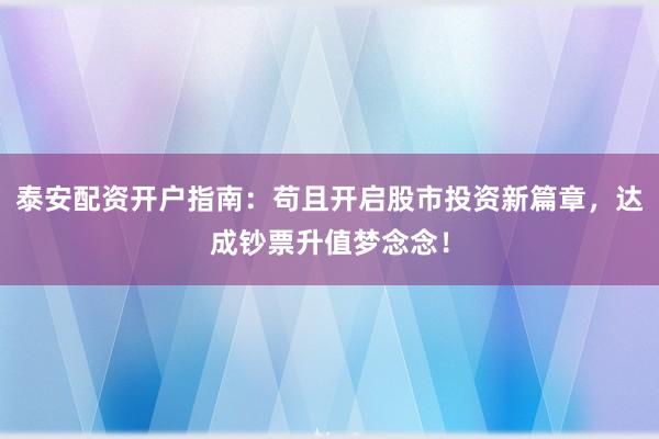 泰安配资开户指南：苟且开启股市投资新篇章，达成钞票升值梦念念！