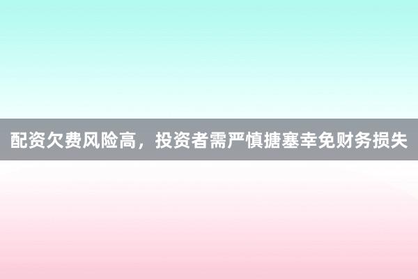配资欠费风险高，投资者需严慎搪塞幸免财务损失