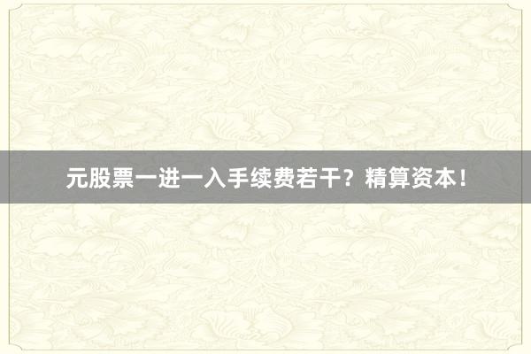 元股票一进一入手续费若干？精算资本！